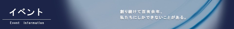 イベント情報｜創り続けて百有余年、私たちにしかできないことがある。